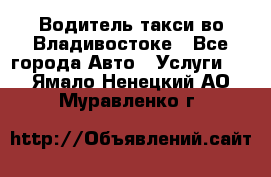 Водитель такси во Владивостоке - Все города Авто » Услуги   . Ямало-Ненецкий АО,Муравленко г.